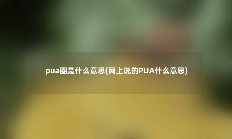 pua圈是什么意思(网上说的PUA什么意思) pua圈是什么意思(网上说的PUA什么意思)