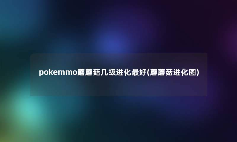 pokemmo蘑蘑菇几级进化好(蘑蘑菇进化图) pokemmo蘑蘑菇几级进化好(蘑蘑菇进化图)
