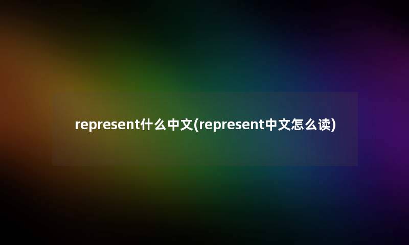 represent什么中文(represent中文怎么读) represent什么中文(represent中文怎么读)