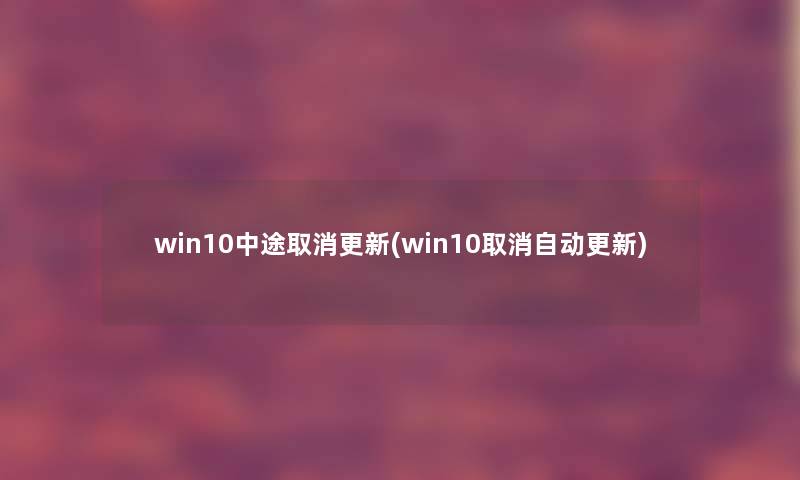 win10中途取消更新(win10取消自动更新) win10中途取消更新(win10取消自动更新)
