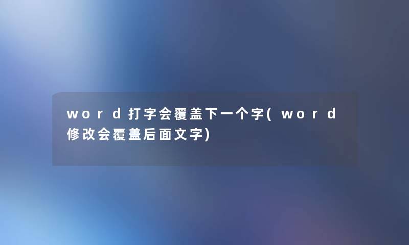 word打字会覆盖下一个字(word修改会覆盖后面文字) word打字会覆盖下一个字(word修改会覆盖后面文字)