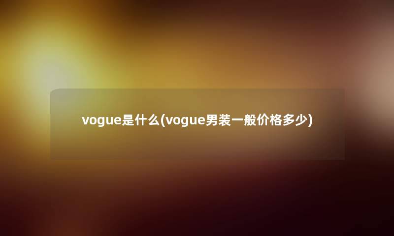 vogue是什么(vogue男装一般价格多少) vogue是什么(vogue男装一般价格多少)