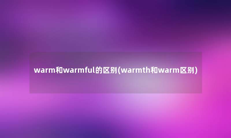 warm和warmful的区别(warmth和warm区别) warm和warmful的区别(warmth和warm区别)