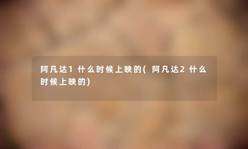 阿凡达1什么时候上映的(阿凡达2什么时候上映的) 阿凡达1什么时候上映的(阿凡达2什么时候上映的)