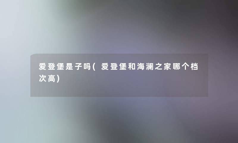 爱登堡是子吗(爱登堡和海澜之家哪个档次高) 爱登堡是子吗(爱登堡和海澜之家哪个档次高)
