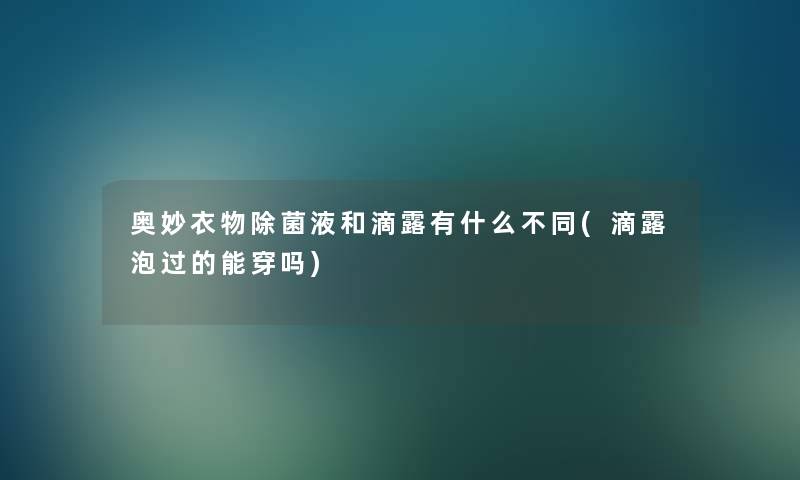 奥妙衣物除菌液和滴露有什么不同(滴露泡过的能穿吗) 奥妙衣物除菌液和滴露有什么不同(滴露泡过的能穿吗)