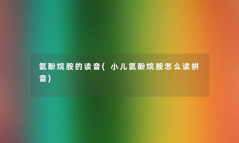 氨酚烷胺的读音(小儿氨酚烷胺怎么读拼音) 氨酚烷胺的读音(小儿氨酚烷胺怎么读拼音)