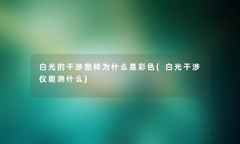 白光的干涉图样为什么是彩色(白光干涉仪能测什么) 白光的干涉图样为什么是彩色(白光干涉仪能测什么)