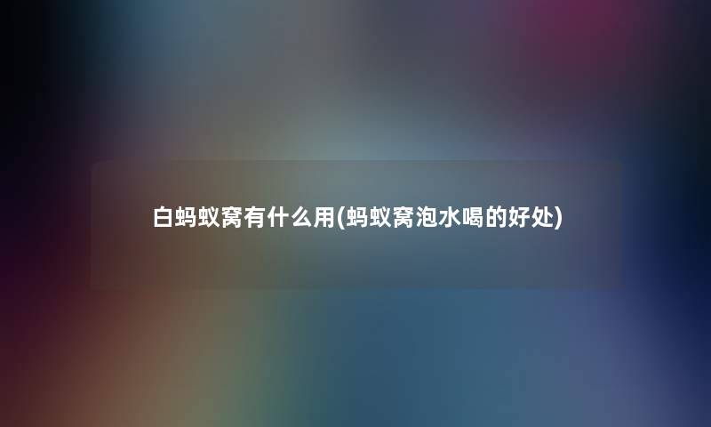 白蚂蚁窝有什么用(蚂蚁窝泡水喝的好处) 白蚂蚁窝有什么用(蚂蚁窝泡水喝的好处)