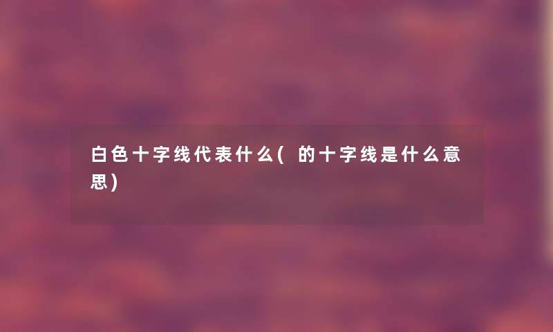 白色十字线代表什么(的十字线是什么意思) 白色十字线代表什么(的十字线是什么意思)