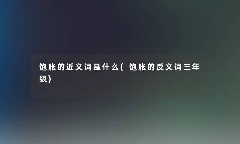 饱胀的近义词是什么(饱胀的反义词三年级) 饱胀的近义词是什么(饱胀的反义词三年级)
