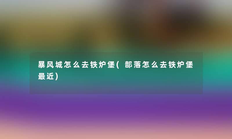 暴风城怎么去铁炉堡(部落怎么去铁炉堡近) 暴风城怎么去铁炉堡(部落怎么去铁炉堡近)
