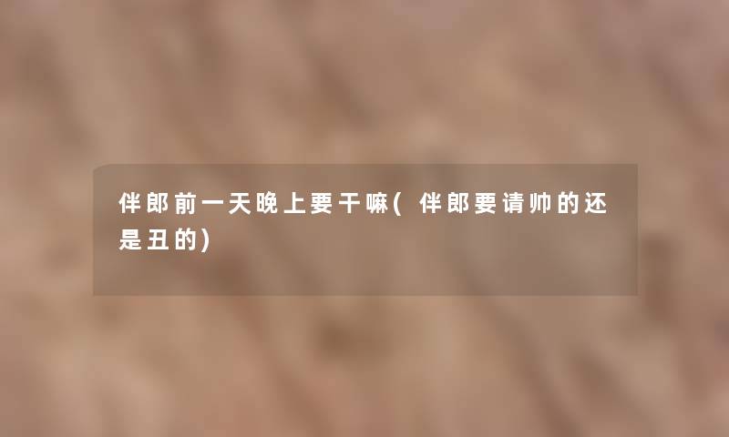伴郎前一天晚上要干嘛(伴郎要请帅的还是丑的) 伴郎前一天晚上要干嘛(伴郎要请帅的还是丑的)