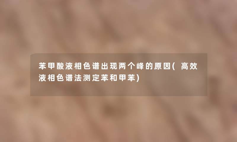 苯甲酸液相色谱出现两个峰的原因(高效液相色谱法测定苯和甲苯) 苯甲酸液相色谱出现两个峰的原因(高效液相色谱法测定苯和甲苯)