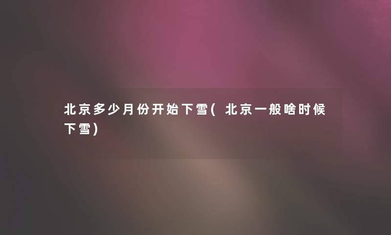 北京多少月份开始下雪(北京一般啥时候下雪) 北京多少月份开始下雪(北京一般啥时候下雪)