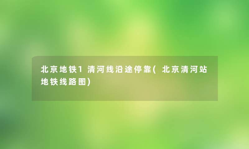 北京地铁1清河线沿途停靠(北京清河站地铁线路图) 北京地铁1清河线沿途停靠(北京清河站地铁线路图)