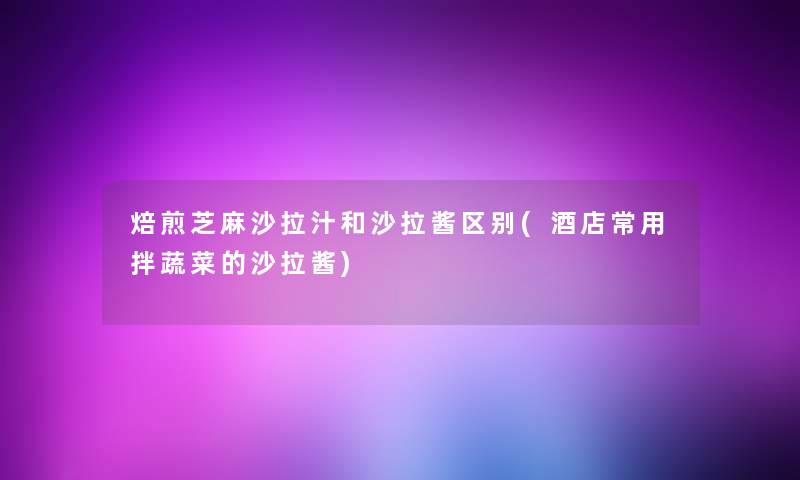 焙煎芝麻沙拉汁和沙拉酱区别(酒店常用拌蔬菜的沙拉酱)