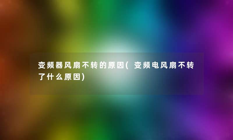 变频器风扇不转的原因(变频电风扇不转了什么原因) 变频器风扇不转的原因(变频电风扇不转了什么原因)