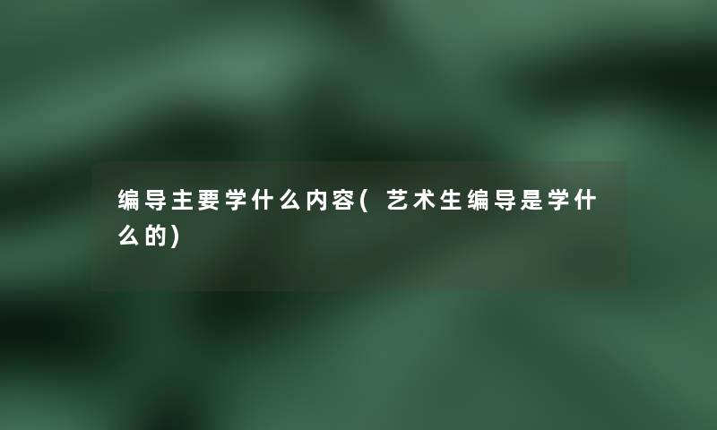 编导主要学什么内容(艺术生编导是学什么的) 编导主要学什么内容(艺术生编导是学什么的)