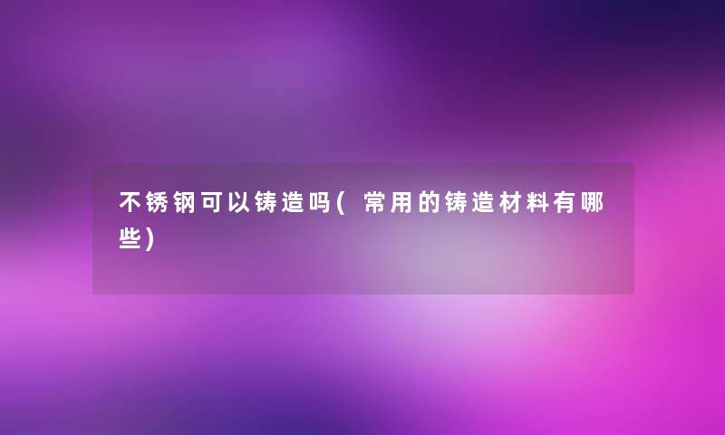 不锈钢可以铸造吗(常用的铸造材料有哪些) 不锈钢可以铸造吗(常用的铸造材料有哪些)
