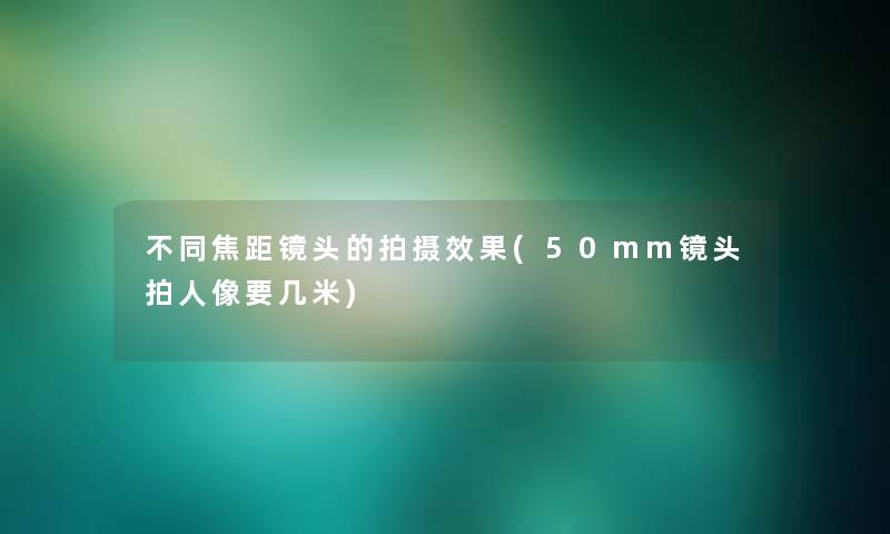 不同焦距镜头的拍摄效果(50mm镜头拍人像要几米) 不同焦距镜头的拍摄效果(50mm镜头拍人像要几米)