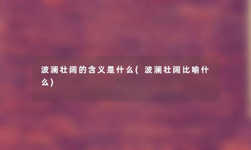 波澜壮阔的含义是什么(波澜壮阔比喻什么) 波澜壮阔的含义是什么(波澜壮阔比喻什么)