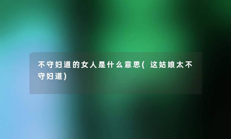 不守妇道的女人是什么意思(这姑娘太不守妇道) 不守妇道的女人是什么意思(这姑娘太不守妇道)