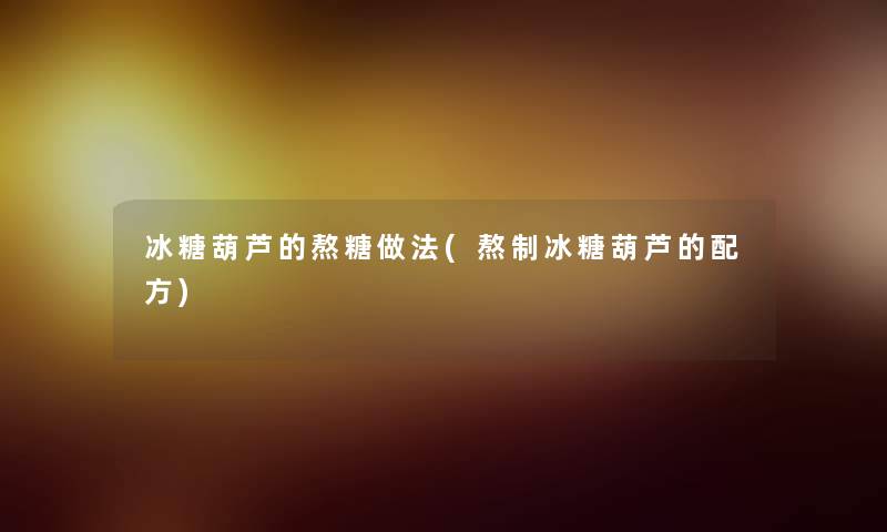 冰糖葫芦的熬糖做法(熬制冰糖葫芦的配方) 冰糖葫芦的熬糖做法(熬制冰糖葫芦的配方)