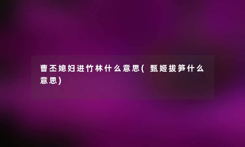 曹丕媳妇进竹林什么意思(甄姬拔笋什么意思) 曹丕媳妇进竹林什么意思(甄姬拔笋什么意思)