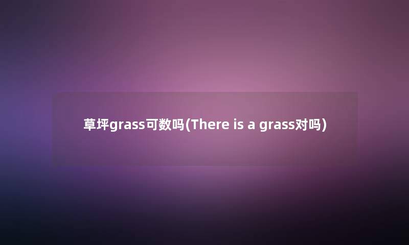 草坪grass可数吗(There is a grass对吗) 草坪grass可数吗(There is a grass对吗)