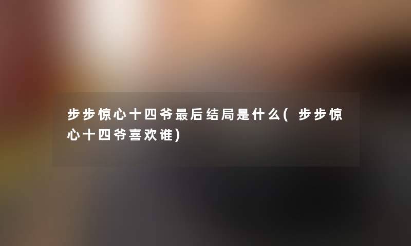 步步惊心十四爷这里要说结局是什么(步步惊心十四爷喜欢谁) 步步惊心十四爷这里要说结局是什么(步步惊心十四爷喜欢谁)