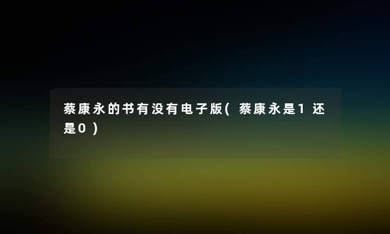 蔡康永的书有没有电子版(蔡康永是1还是0) 蔡康永的书有没有电子版(蔡康永是1还是0)
