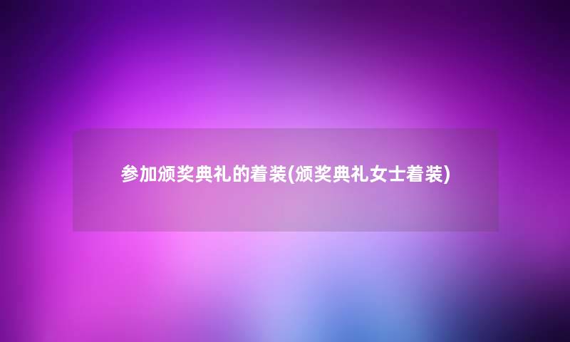 参加颁奖典礼的着装(颁奖典礼女士着装) 参加颁奖典礼的着装(颁奖典礼女士着装)