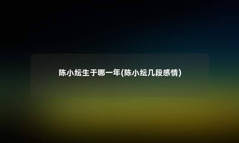陈小纭生于哪一年(陈小纭几段感情) 陈小纭生于哪一年(陈小纭几段感情)