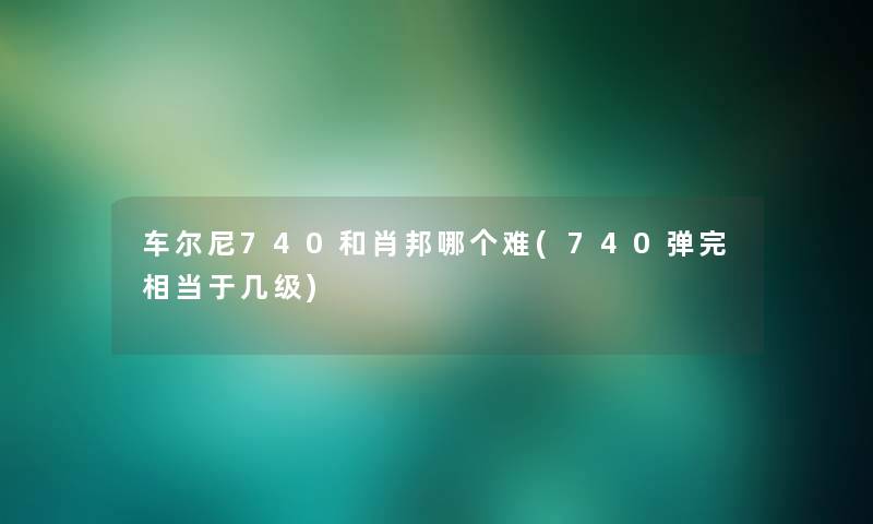 车尔尼740和肖邦哪个难(740弹完相当于几级) 车尔尼740和肖邦哪个难(740弹完相当于几级)