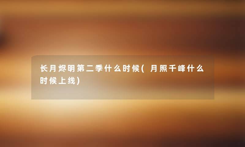 长月烬明第二季什么时候(月照千峰什么时候上线) 长月烬明第二季什么时候(月照千峰什么时候上线)