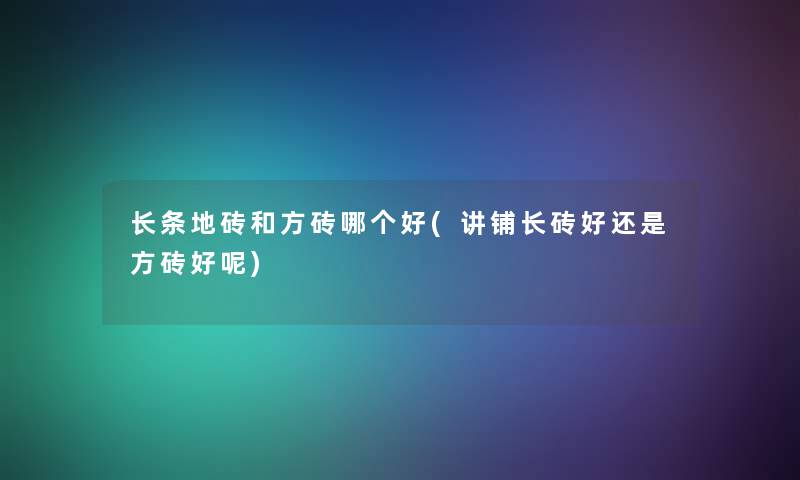 长条地砖和方砖哪个好(讲铺长砖好还是方砖好呢) 长条地砖和方砖哪个好(讲铺长砖好还是方砖好呢)
