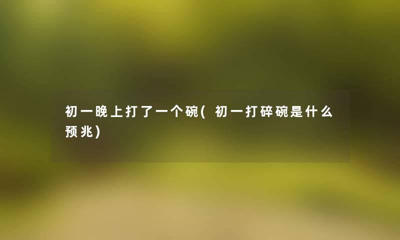 初一晚上打了一个碗(初一打碎碗是什么预兆) 初一晚上打了一个碗(初一打碎碗是什么预兆)