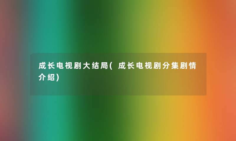 成长电视剧大结局(成长电视剧分集剧情介绍) 成长电视剧大结局(成长电视剧分集剧情介绍)