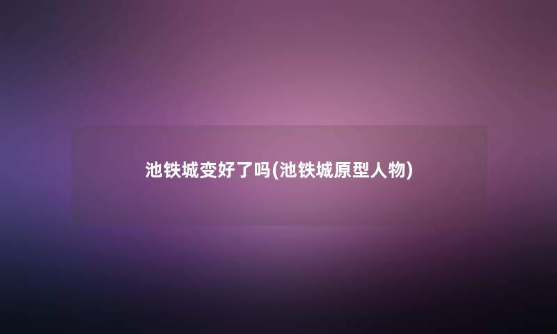 池铁城变好了吗(池铁城原型人物) 池铁城变好了吗(池铁城原型人物)