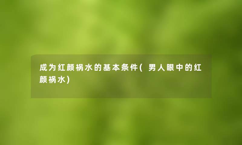成为红颜祸水的基本条件(男人眼中的红颜祸水) 成为红颜祸水的基本条件(男人眼中的红颜祸水)
