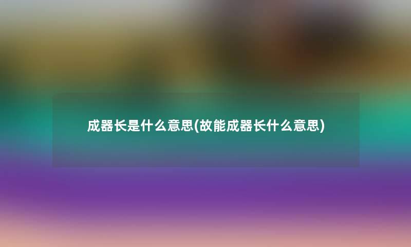 成器长是什么意思(故能成器长什么意思) 成器长是什么意思(故能成器长什么意思)