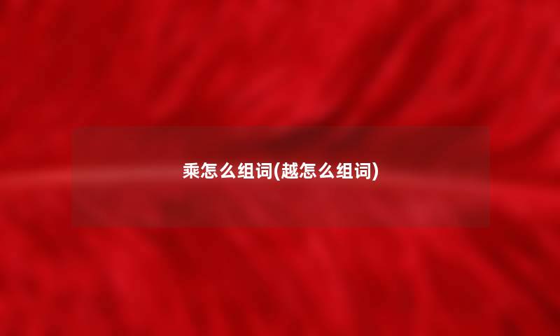 乘怎么组词(越怎么组词) 乘怎么组词(越怎么组词)