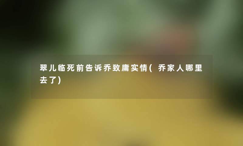 翠儿临死前告诉乔致庸实情(乔家人哪里去了) 翠儿临死前告诉乔致庸实情(乔家人哪里去了)