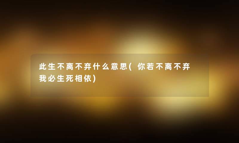 此生不离不弃什么意思(你若不离不弃 我必生死相依) 此生不离不弃什么意思(你若不离不弃 我必生死相依)