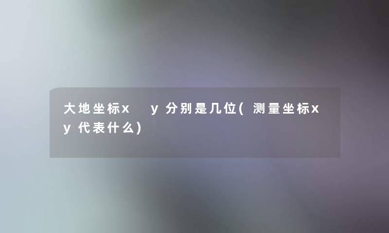 大地坐标x y分别是几位(测量坐标xy代表什么) 大地坐标x y分别是几位(测量坐标xy代表什么)