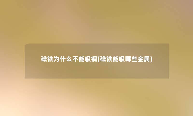 磁铁为什么不能吸铜(磁铁能吸哪些金属) 磁铁为什么不能吸铜(磁铁能吸哪些金属)