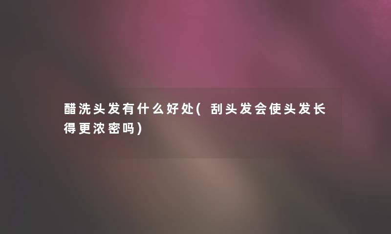 醋洗头发有什么好处(刮头发会使头发长得更浓密吗) 醋洗头发有什么好处(刮头发会使头发长得更浓密吗)
