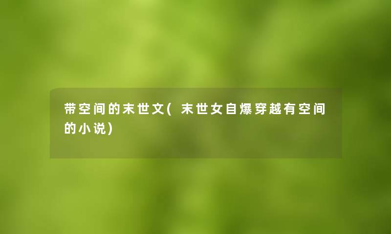 带空间的末世文(末世女自爆穿越有空间的小说) 带空间的末世文(末世女自爆穿越有空间的小说)