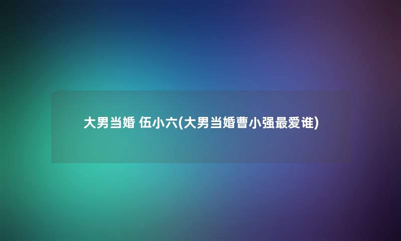 大男当婚 伍小六(大男当婚曹小强爱谁) 大男当婚 伍小六(大男当婚曹小强爱谁)